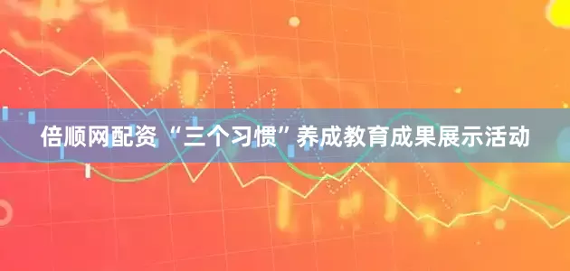 倍顺网配资 “三个习惯”养成教育成果展示活动