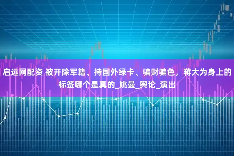 启远网配资 被开除军籍、持国外绿卡、骗财骗色，蒋大为身上的标签哪个是真的_姚曼_舆论_演出