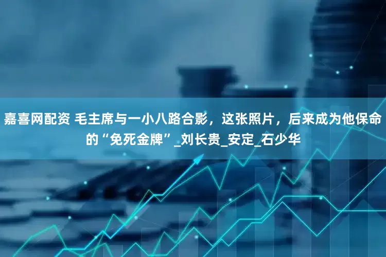 嘉喜网配资 毛主席与一小八路合影，这张照片，后来成为他保命的“免死金牌”_刘长贵_安定_石少华