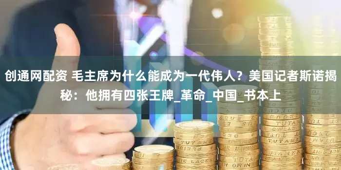 创通网配资 毛主席为什么能成为一代伟人？美国记者斯诺揭秘：他拥有四张王牌_革命_中国_书本上