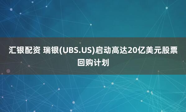 汇银配资 瑞银(UBS.US)启动高达20亿美元股票回购计划