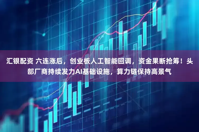 汇银配资 六连涨后，创业板人工智能回调，资金果断抢筹！头部厂商持续发力AI基础设施，算力链保持高景气