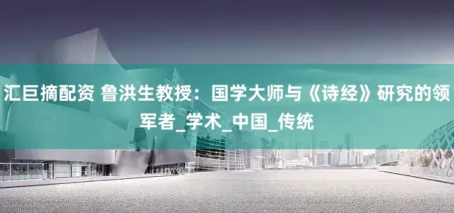 汇巨摘配资 鲁洪生教授：国学大师与《诗经》研究的领军者_学术_中国_传统
