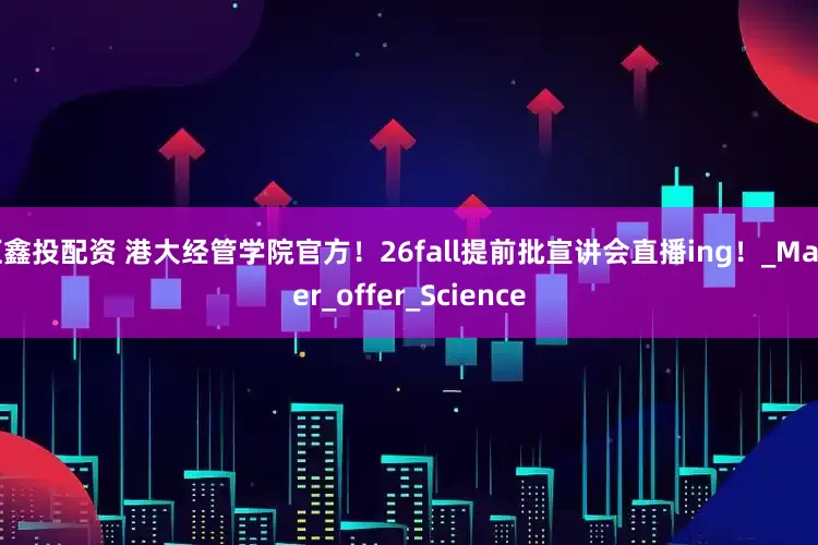 汇鑫投配资 港大经管学院官方！26fall提前批宣讲会直播ing！_Master_offer_Science