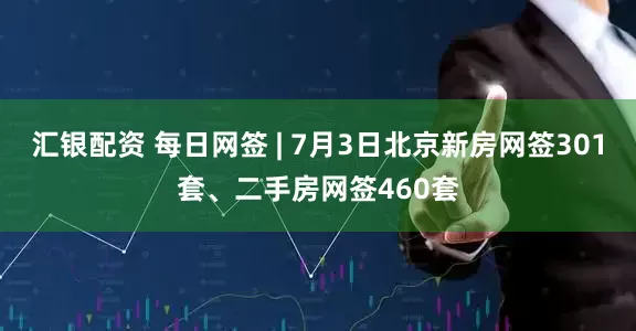 汇银配资 每日网签 | 7月3日北京新房网签301套、二手房网签460套