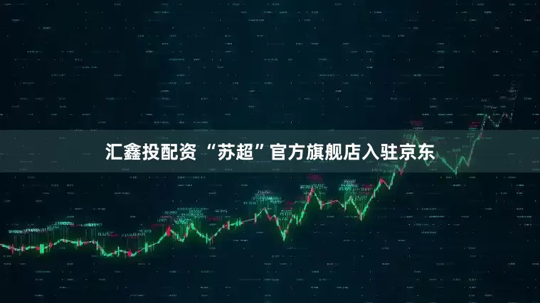 汇鑫投配资 “苏超”官方旗舰店入驻京东