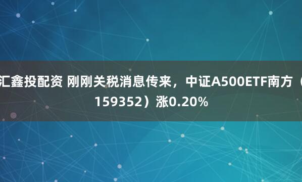 汇鑫投配资 刚刚关税消息传来，中证A500ETF南方（159352）涨0.20%