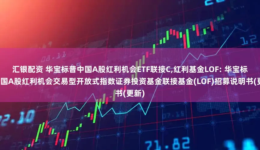 汇银配资 华宝标普中国A股红利机会ETF联接C,红利基金LOF: 华宝标普中国A股红利机会交易型开放式指数证券投资基金联接基金(LOF)招募说明书(更新)