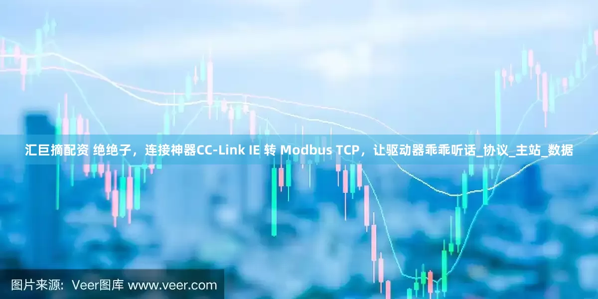 汇巨摘配资 绝绝子，连接神器CC-Link IE 转 Modbus TCP，让驱动器乖乖听话_协议_主站_数据