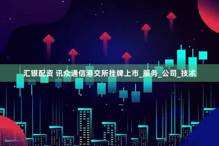 汇银配资 讯众通信港交所挂牌上市_服务_公司_技术
