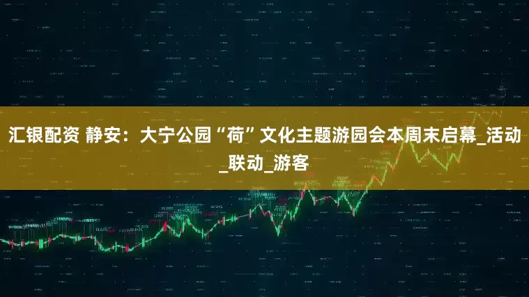 汇银配资 静安：大宁公园“荷”文化主题游园会本周末启幕_活动_联动_游客