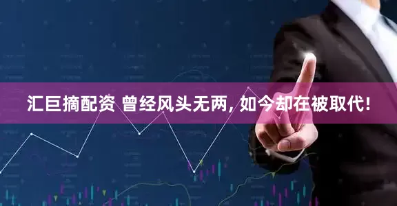 汇巨摘配资 曾经风头无两, 如今却在被取代!