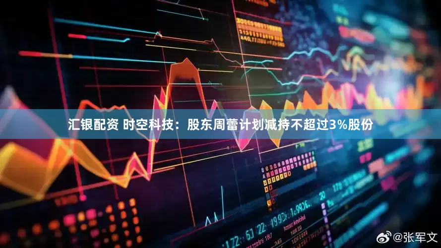 汇银配资 时空科技：股东周蕾计划减持不超过3%股份