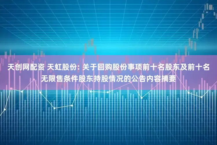 天创网配资 天虹股份: 关于回购股份事项前十名股东及前十名无限售条件股东持股情况的公告内容摘要