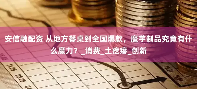 安信融配资 从地方餐桌到全国爆款，魔芋制品究竟有什么魔力？_消费_土疙瘩_创新