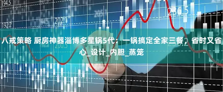 八戒策略 厨房神器淄博多星锅5代：一锅搞定全家三餐，省时又省心_设计_内胆_蒸笼