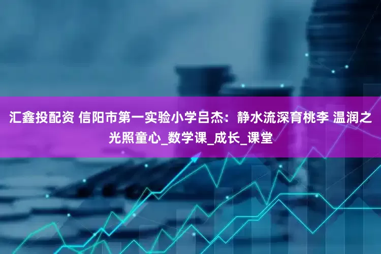 汇鑫投配资 信阳市第一实验小学吕杰：静水流深育桃李 温润之光照童心_数学课_成长_课堂