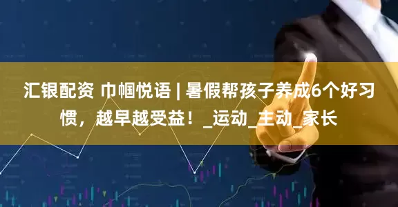 汇银配资 巾帼悦语 | 暑假帮孩子养成6个好习惯，越早越受益！_运动_主动_家长