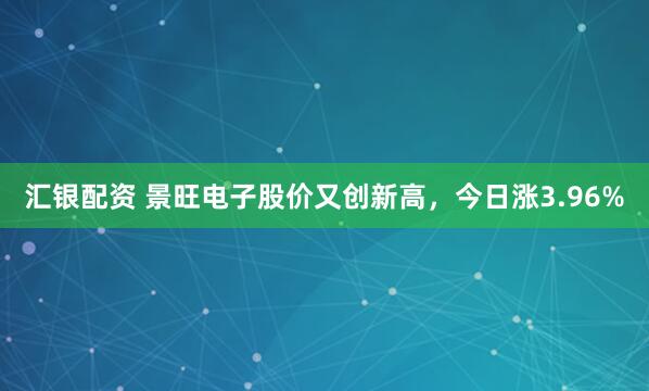 汇银配资 景旺电子股价又创新高，今日涨3.96%