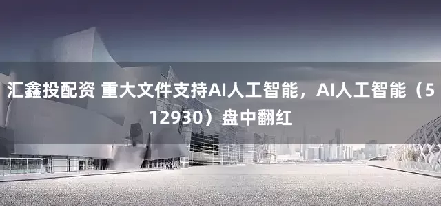 汇鑫投配资 重大文件支持AI人工智能，AI人工智能（512930）盘中翻红