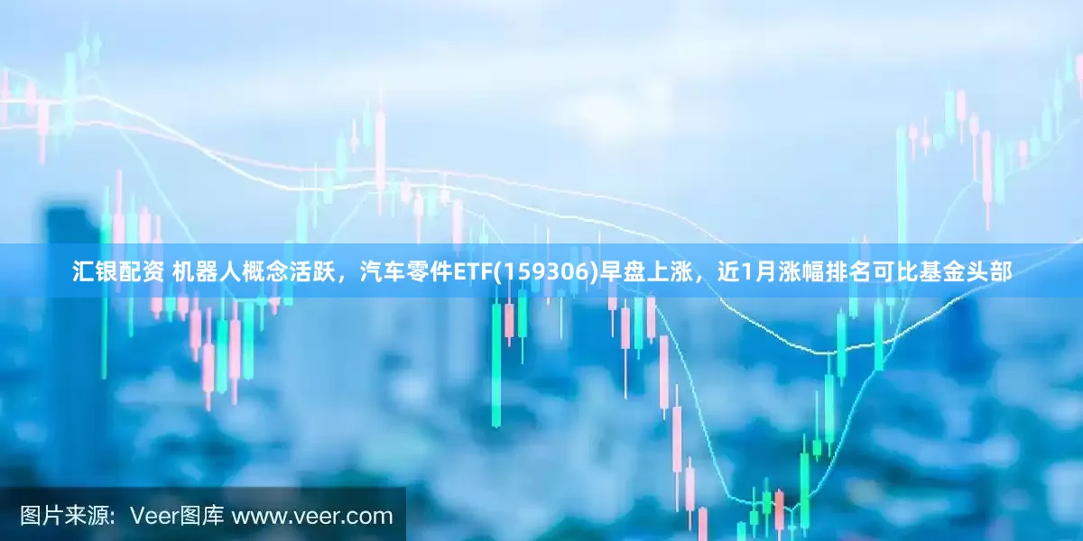 汇银配资 机器人概念活跃，汽车零件ETF(159306)早盘上涨，近1月涨幅排名可比基金头部