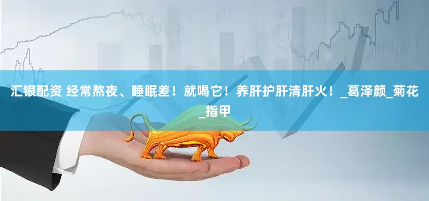 汇银配资 经常熬夜、睡眠差！就喝它！养肝护肝清肝火！_葛泽颜_菊花_指甲