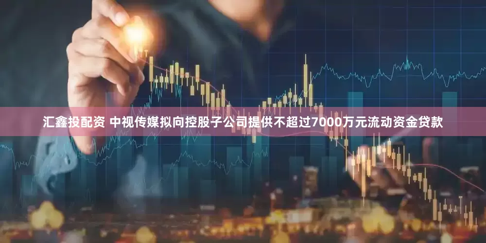汇鑫投配资 中视传媒拟向控股子公司提供不超过7000万元流动资金贷款
