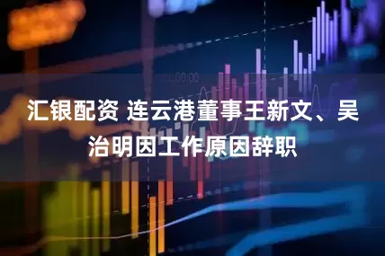 汇银配资 连云港董事王新文、吴治明因工作原因辞职