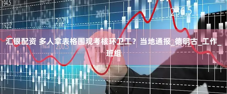 汇银配资 多人拿表格围观考核环卫工？当地通报_德明古_工作_班组