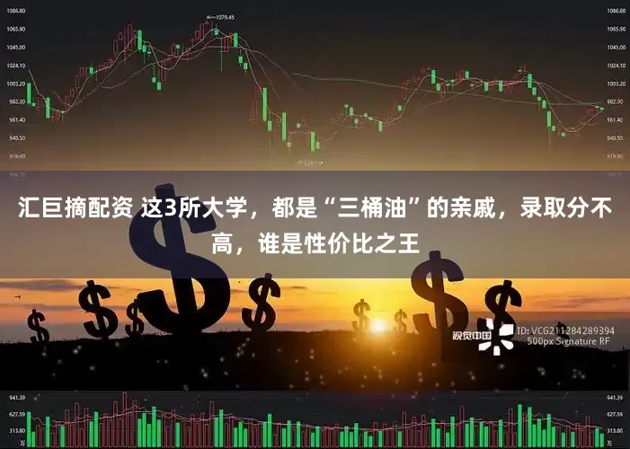 汇巨摘配资 这3所大学，都是“三桶油”的亲戚，录取分不高，谁是性价比之王