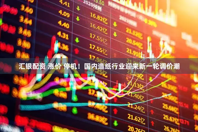 汇银配资 涨价 停机！国内造纸行业迎来新一轮调价潮