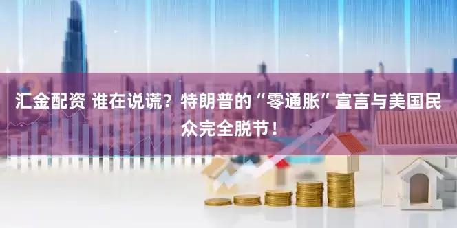 汇金配资 谁在说谎？特朗普的“零通胀”宣言与美国民众完全脱节！