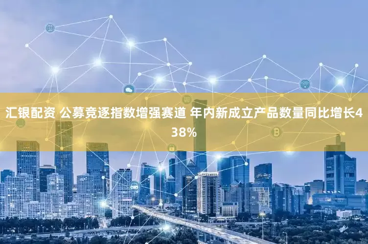 汇银配资 公募竞逐指数增强赛道 年内新成立产品数量同比增长438%