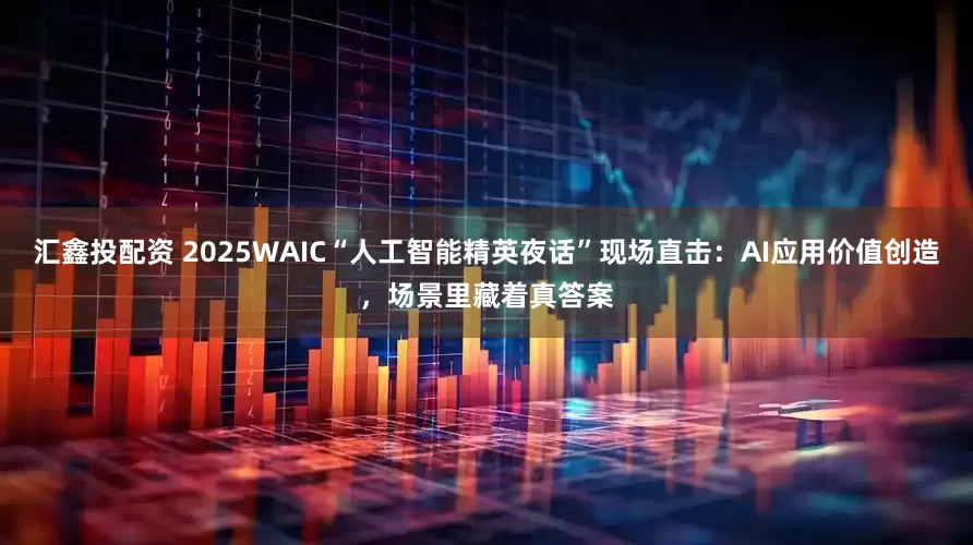 汇鑫投配资 2025WAIC“人工智能精英夜话”现场直击：AI应用价值创造，场景里藏着真答案