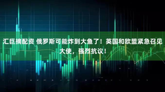 汇巨摘配资 俄罗斯可能炸到大鱼了!英国和欧盟紧急召见大使,强烈抗议!