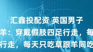 汇鑫投配资 英国男子幻想成为羊：穿戴假肢四足行走，每天只吃草跟羊同吃同住