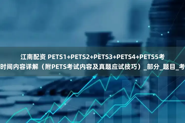 江南配资 PETS1+PETS2+PETS3+PETS4+PETS5考试时间内容详解（附PETS考试内容及真题应试技巧）_部分_题目_考生
