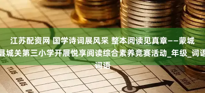 江苏配资网 国学诗词展风采 整本阅读见真章——蒙城县城关第三小学开展悦享阅读综合素养竞赛活动_年级_词语