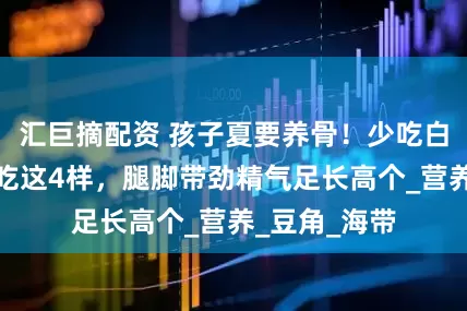 汇巨摘配资 孩子夏要养骨！少吃白菜萝卜，多吃这4样，腿脚带劲精气足长高个_营养_豆角_海带