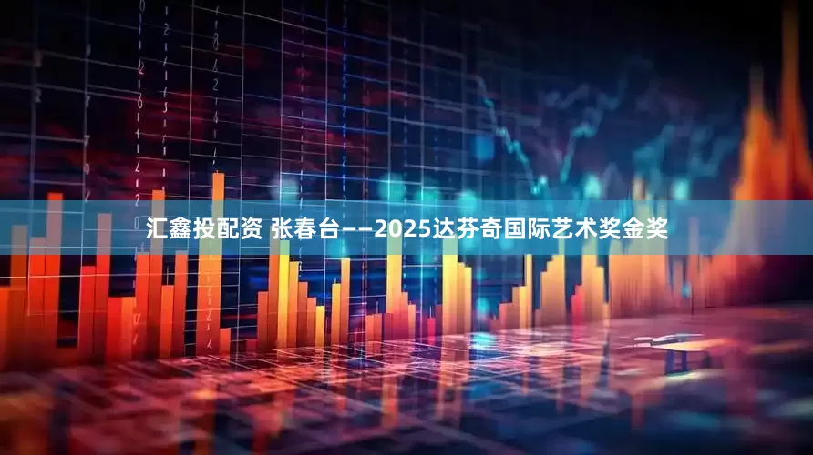 汇鑫投配资 张春台——2025达芬奇国际艺术奖金奖