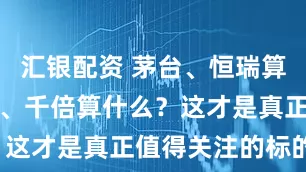 汇银配资 茅台、恒瑞算什么？百倍、千倍算什么？这才是真正值得关注的标的！