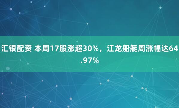 汇银配资 本周17股涨超30%，江龙船艇周涨幅达64.97%