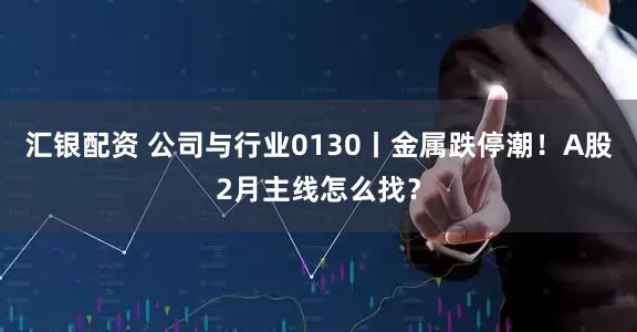 汇银配资 公司与行业0130丨金属跌停潮！A股2月主线怎么找？