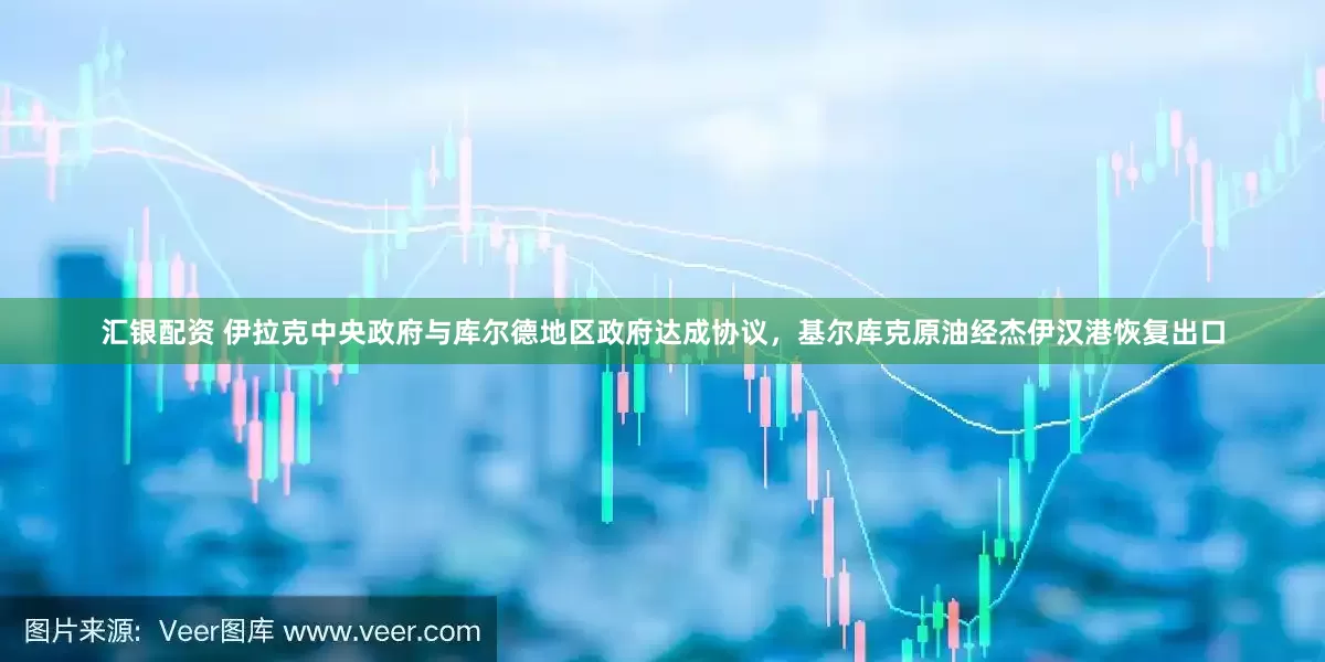 汇银配资 伊拉克中央政府与库尔德地区政府达成协议，基尔库克原油经杰伊汉港恢复出口