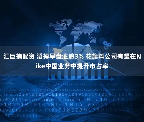 汇巨摘配资 滔搏早盘涨逾3% 花旗料公司有望在Nike中国业务中提升市占率