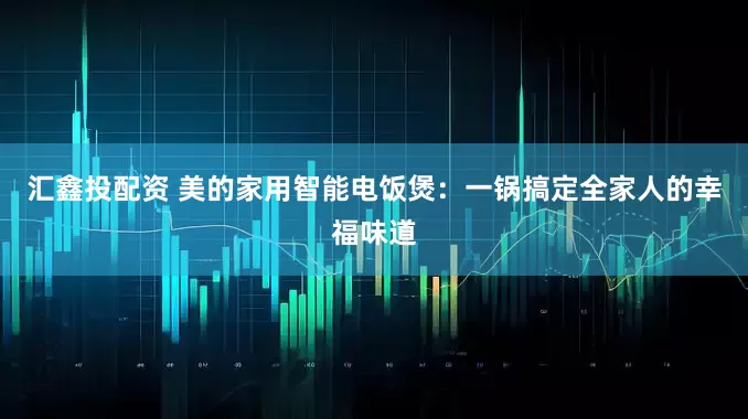 汇鑫投配资 美的家用智能电饭煲：一锅搞定全家人的幸福味道