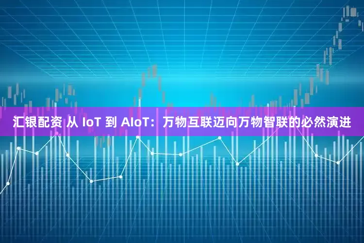 汇银配资 从 IoT 到 AIoT：万物互联迈向万物智联的必然演进