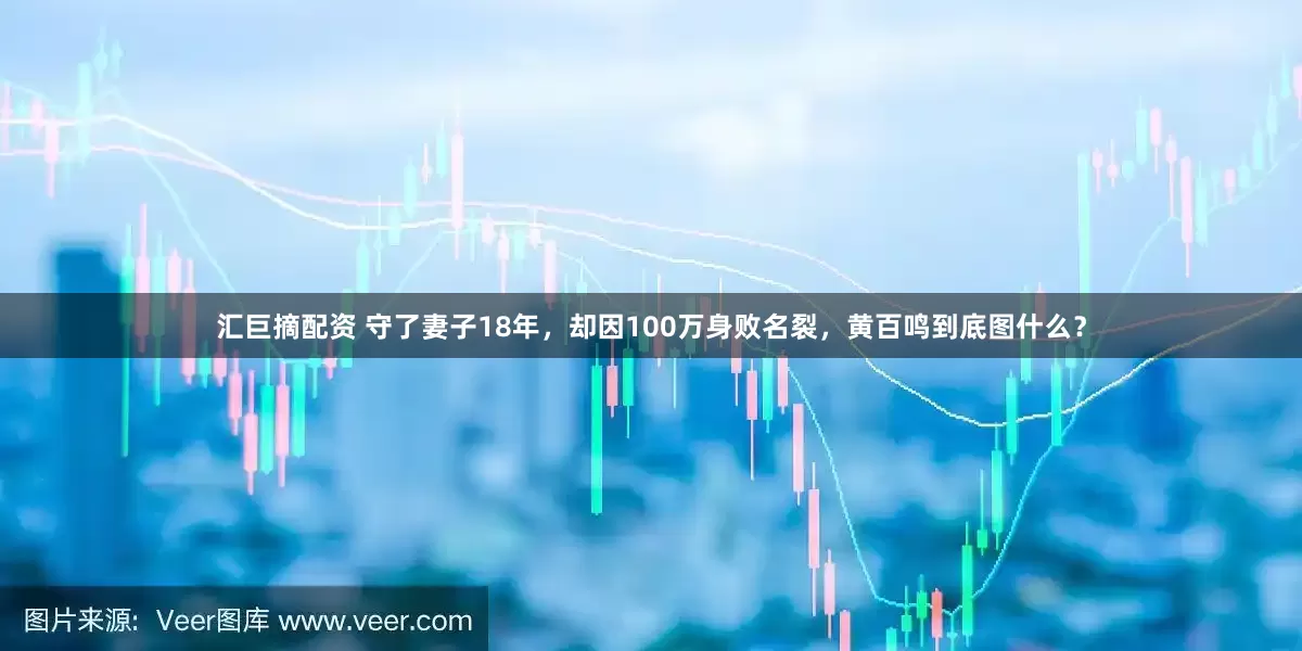汇巨摘配资 守了妻子18年，却因100万身败名裂，黄百鸣到底图什么？