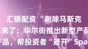 汇银配资 “剔除马斯克”的ETF要来了：华尔街推出新型产品，帮投资者“避开”SpaceX与特斯拉